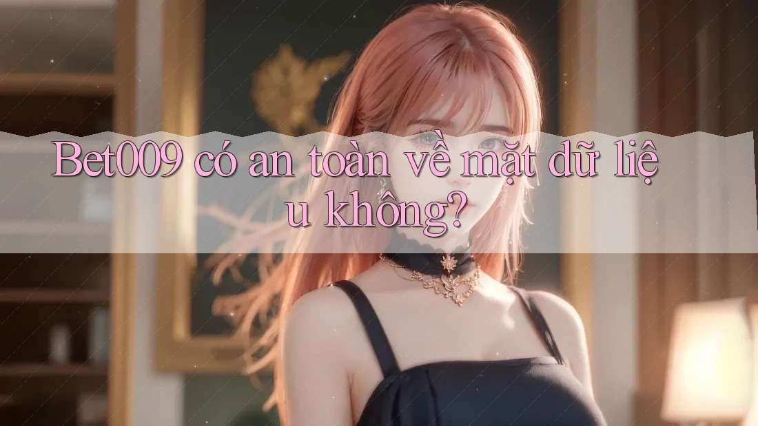 Bet009 có an toàn về mặt dữ liệu không? Bet009 có an toàn về mặt dữ liệu không?