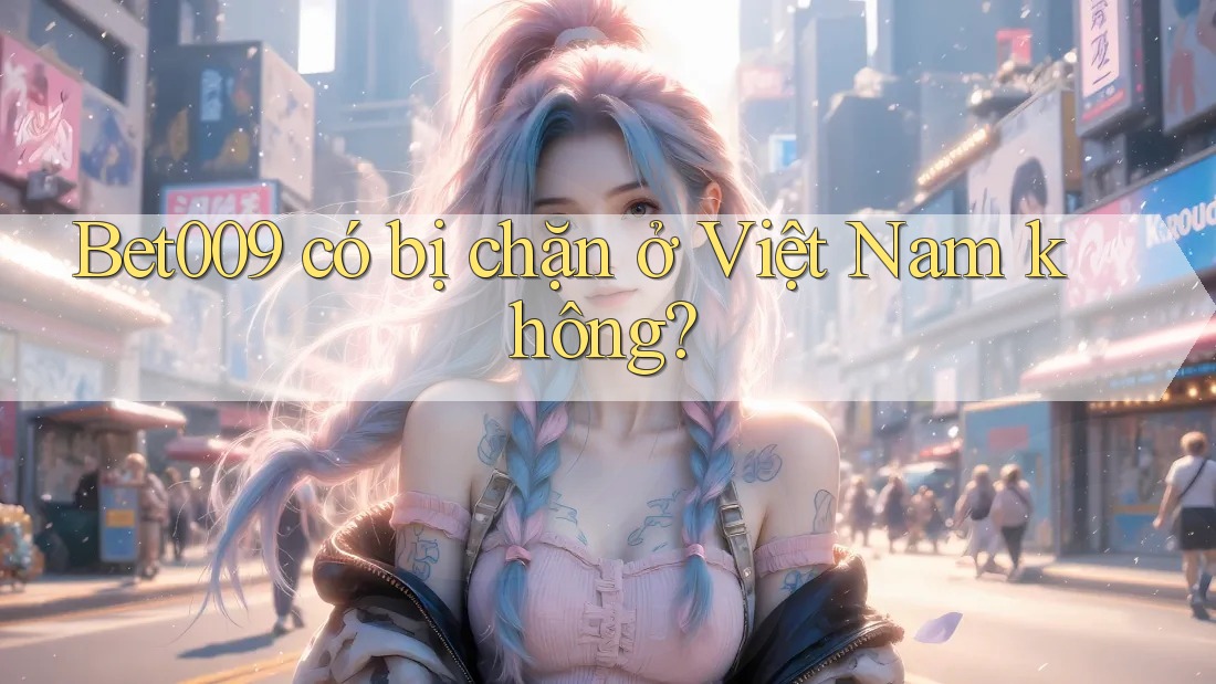 Bet009 có bị chặn ở Việt Nam không?