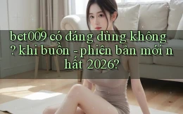 bet009 có đáng dùng không khi buồn   phiên bản mới nhất 2026
