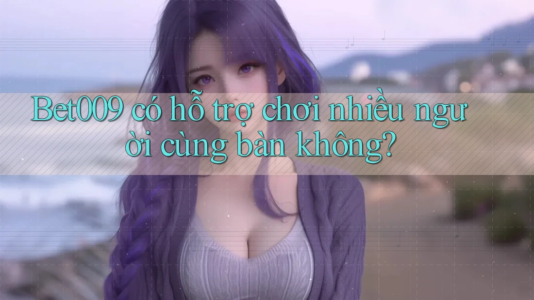 Bet009 có hỗ trợ chơi nhiều người cùng bàn không?