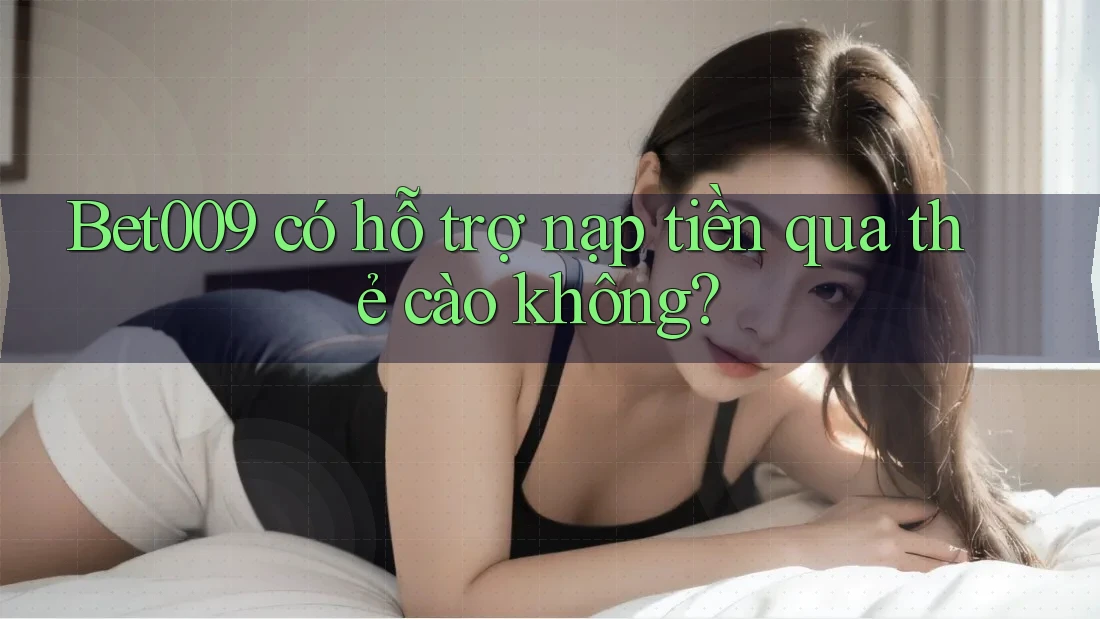 Bet009 có hỗ trợ nạp tiền qua thẻ cào không?