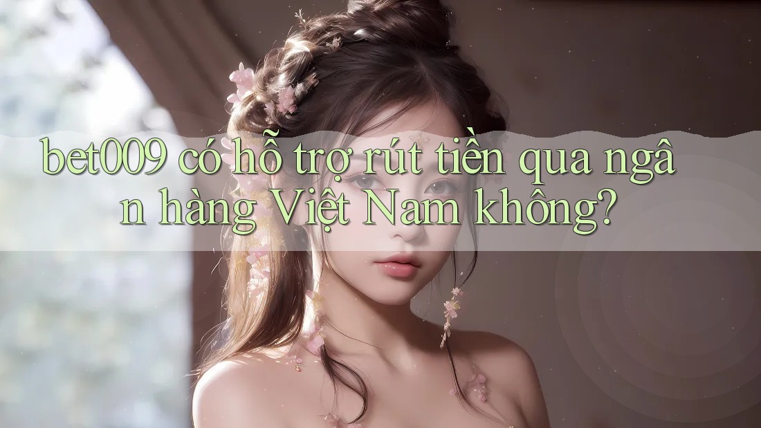 bet009 có hỗ trợ rút tiền qua ngân hàng Việt Nam không?