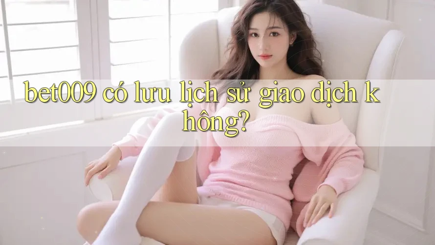 bet009 có lưu lịch sử giao dịch không?