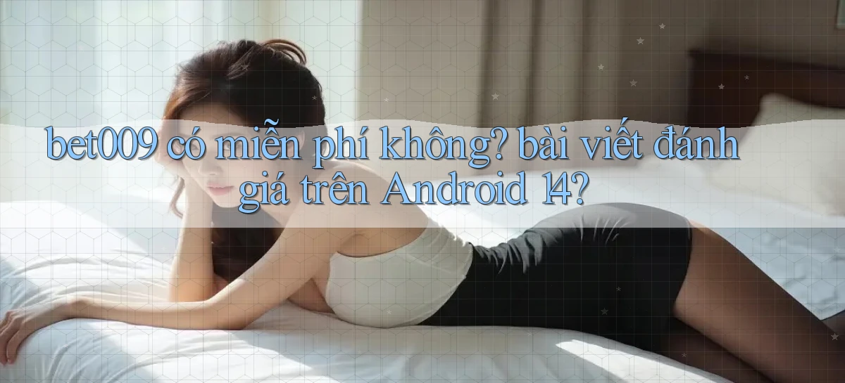 bet009 có miễn phí không bài viết đánh giá trên Android 14
