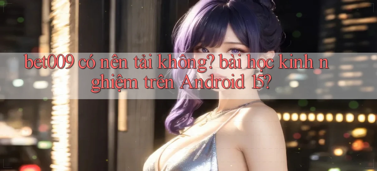 bet009 có nên tải không bài học kinh nghiệm trên Android 15