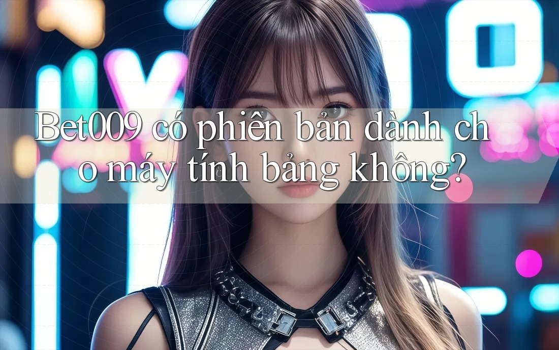 Bet009 có phiên bản dành cho máy tính bảng không?