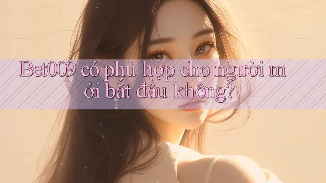 Bet009 có phù hợp cho người mới bắt đầu không? Bet009 có phù hợp cho người mới bắt đầu không?