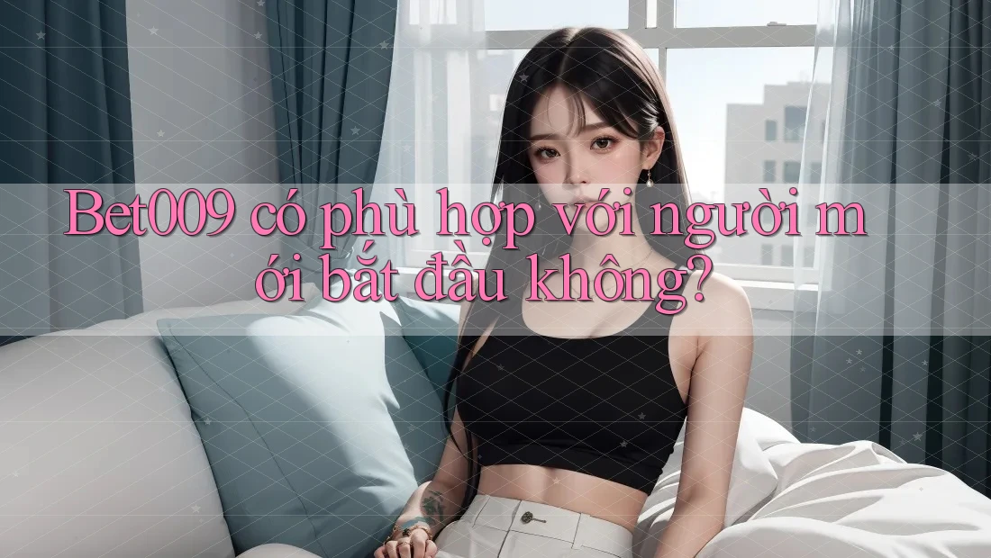 Bet009 có phù hợp với người mới bắt đầu không?
