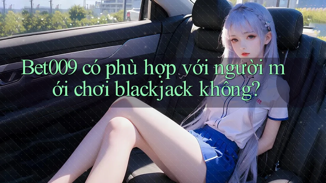 Bet009 có phù hợp với người mới chơi blackjack không? Bet009 có phù hợp với người mới chơi blackjack không?