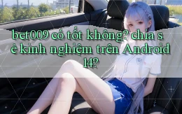 bet009 có tốt không chia sẻ kinh nghiệm trên Android 14