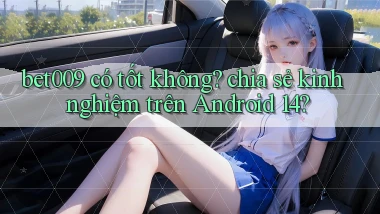 bet009 có tốt không chia sẻ kinh nghiệm trên Android 14
