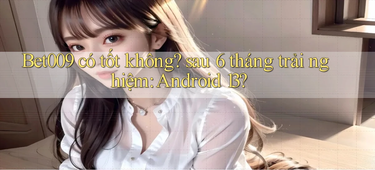 Bet009 có tốt không sau 6 tháng trải nghiệm Android 13