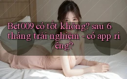 Bet009 có tốt không sau 6 tháng trải nghiệm   có app riêng