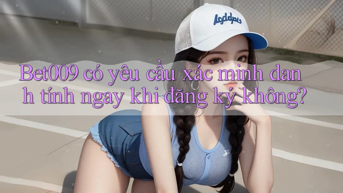 Bet009 có yêu cầu xác minh danh tính ngay khi đăng ký không?