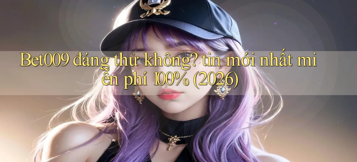 Bet009 đáng thử không tin mới nhất miễn phí 100% (2026)