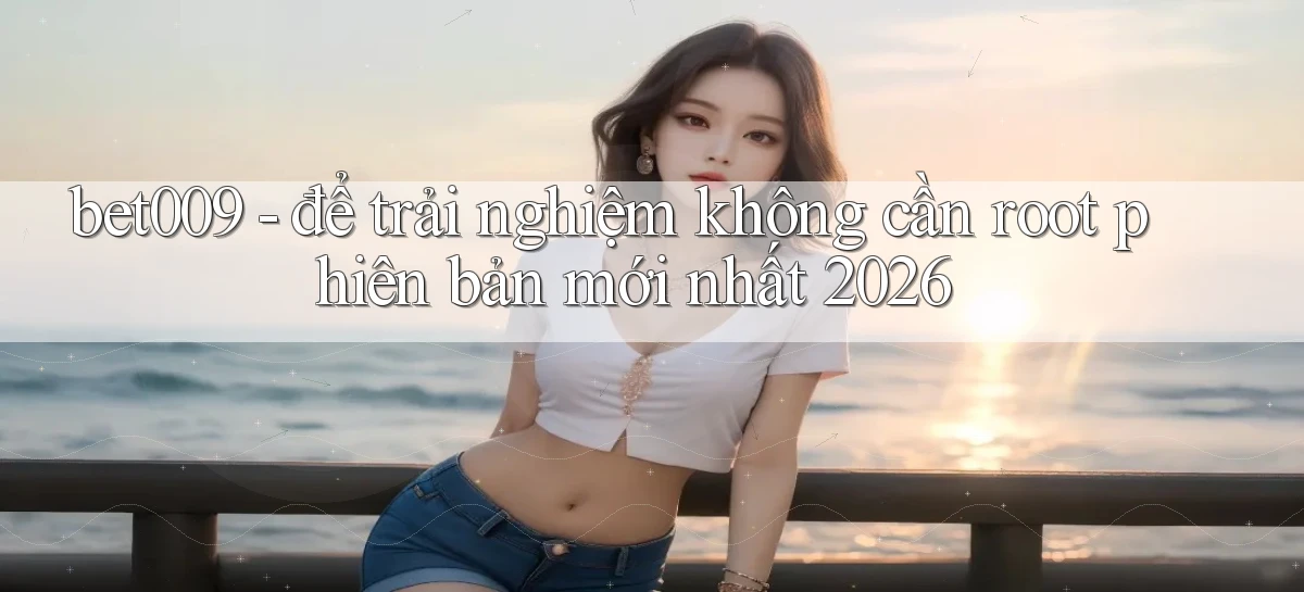 bet009   để trải nghiệm không cần root phiên bản mới nhất 2026