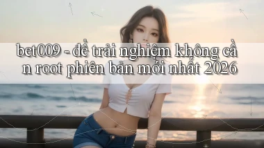 bet009   để trải nghiệm không cần root phiên bản mới nhất 2026