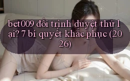 bet009 đổi trình duyệt thử lại 7 bí quyết khắc phục (2026)