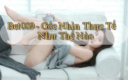 bet009 góc nhìn thực tế như thế nào