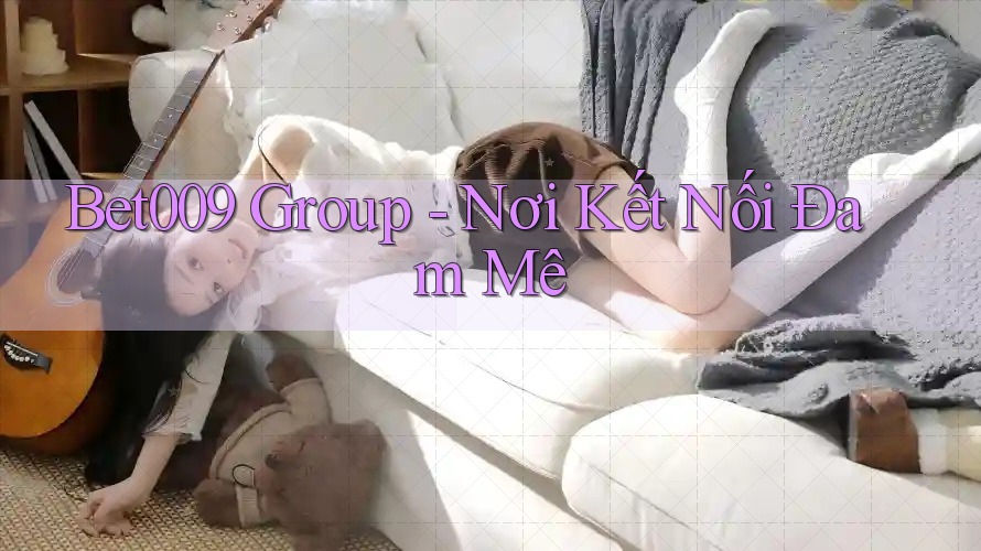 Bet009 Group - Nơi Kết Nối Đam Mê