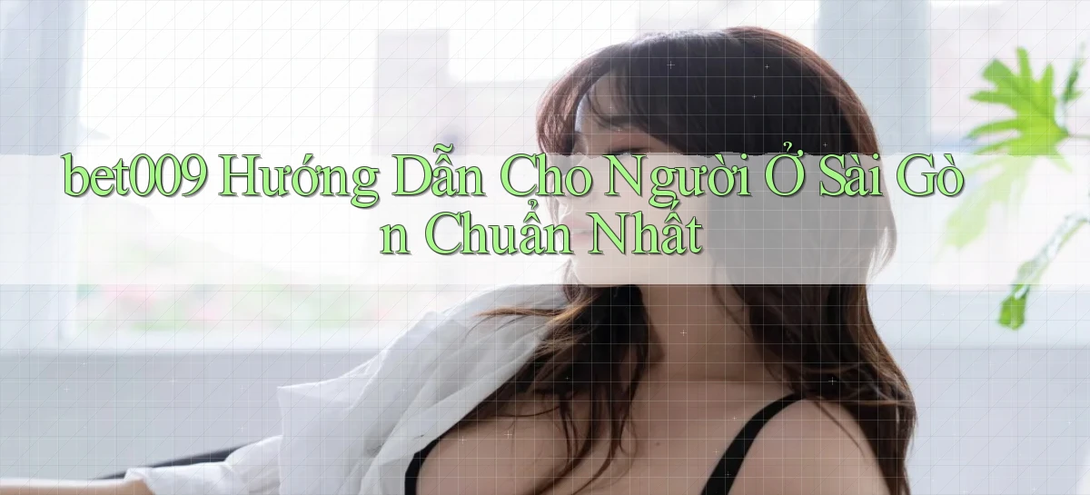 bet009 hướng dẫn cho người ở Sài Gòn chuẩn nhất