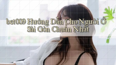 bet009 hướng dẫn cho người ở Sài Gòn chuẩn nhất