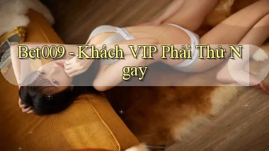 bet009 khách vip phải thử ngay