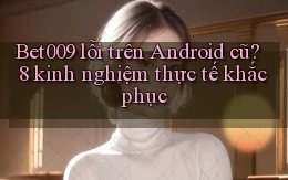 Bet009 lỗi trên Android cũ 8 kinh nghiệm thực tế khắc phục