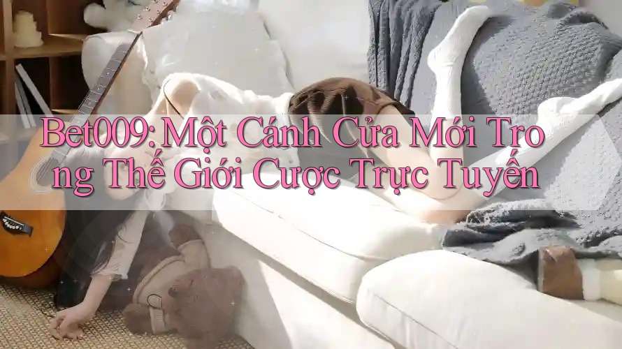 Bet009: Một Cánh Cửa Mới Trong Thế Giới Cược Trực Tuyến Bet009: Một Cánh Cửa Mới Trong Thế Giới Cược Trực Tuyến