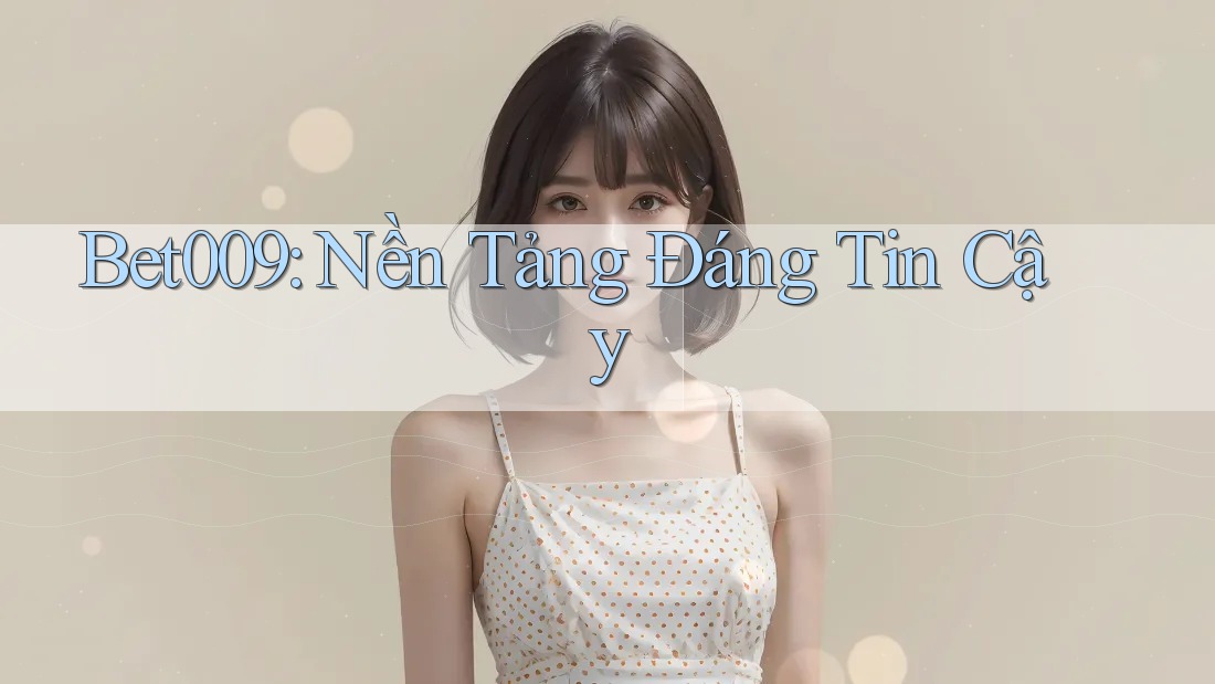 Bet009: Nền Tảng Đáng Tin Cậy