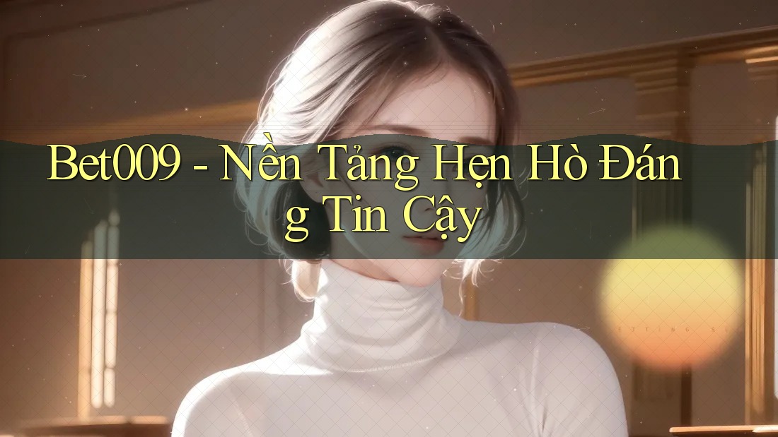 Bet009 - Nền Tảng Hẹn Hò Đáng Tin Cậy