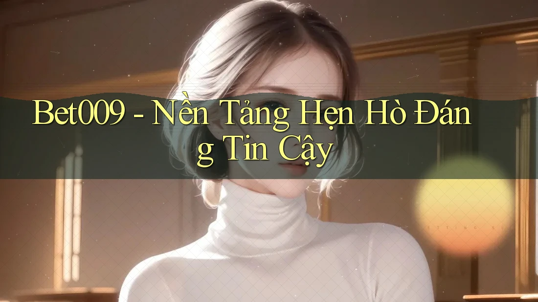 Bet009 - Nền Tảng Hẹn Hò Đáng Tin Cậy
