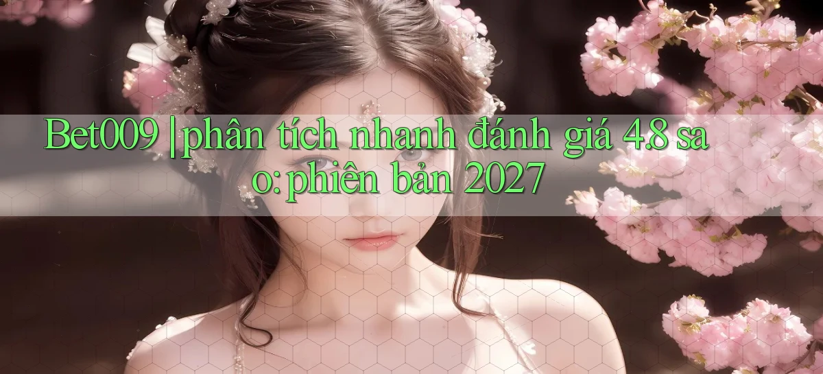 Bet009 phân tích nhanh đánh giá 4.8 sao phiên bản 2027