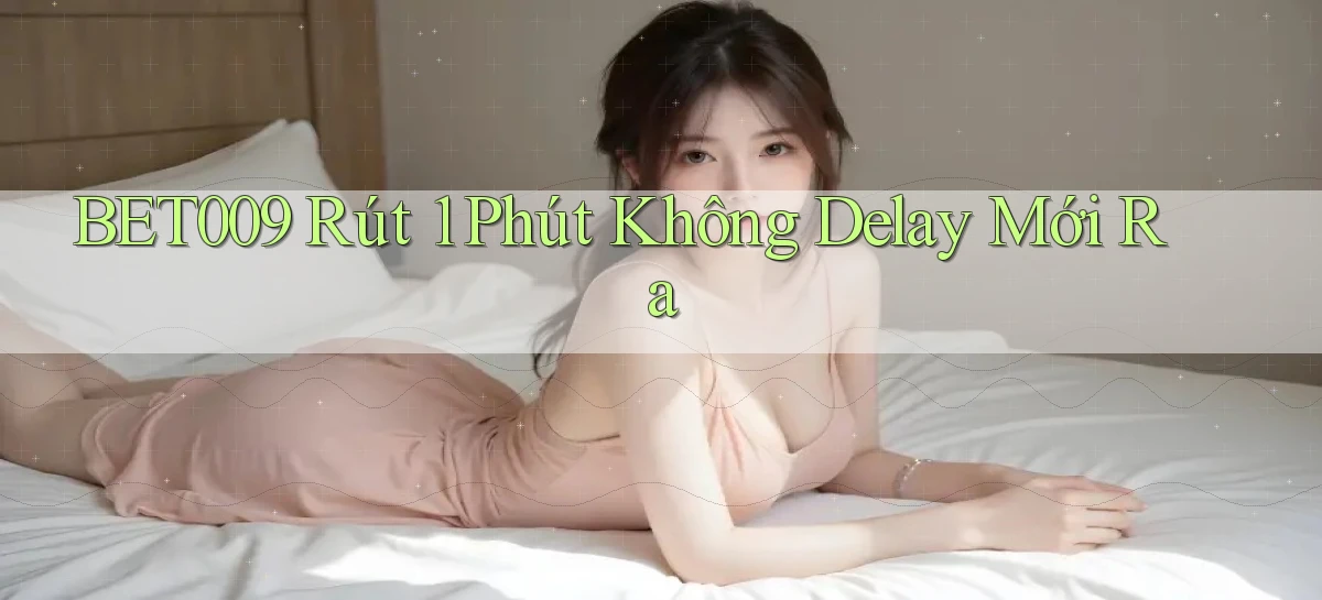 bet009 rút 1 phút không delay mới ra