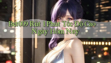 bet009 rút 1 phút tốc độ cao ngày hôm nay