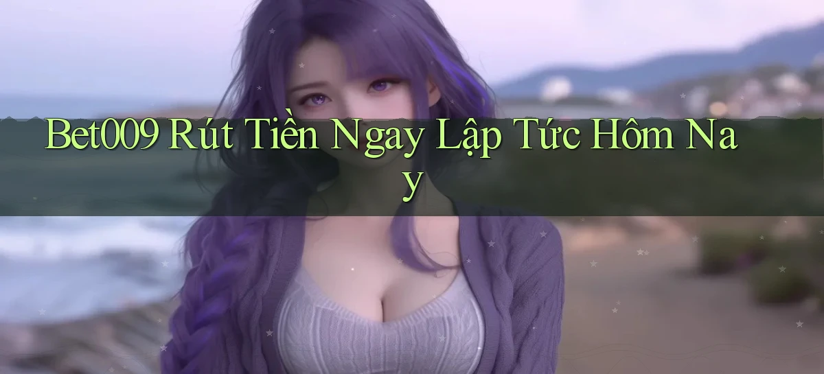bet009 rút tiền ngay lập tức hôm nay