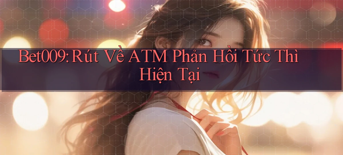 bet009 rút về atm phản hồi tức thì hiện tại