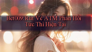 bet009 rút về atm phản hồi tức thì hiện tại