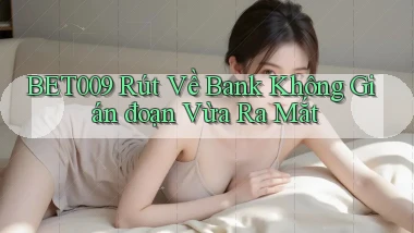 bet009 rút về bank không gián đoạn vừa ra mắt