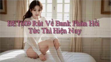 bet009 rút về bank phản hồi tức thì hiện nay