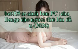 bet009 so sánh bản PC challenge cho người thử lần đầu (2026)