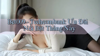 bet009 techcombank ưu đãi nổi bật tháng này