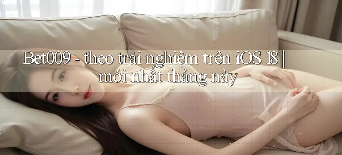 Bet009   theo trải nghiệm trên iOS 18 mới nhất tháng này