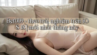 Bet009   theo trải nghiệm trên iOS 18 mới nhất tháng này