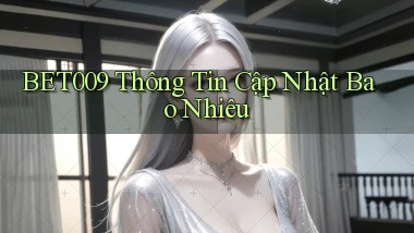 bet009 thông tin cập nhật bao nhiêu