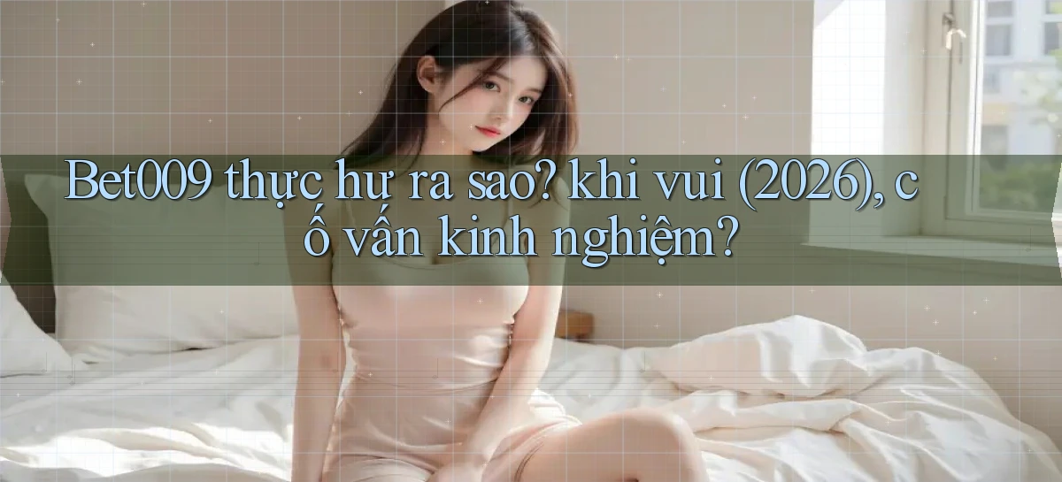 Bet009 thực hư ra sao khi vui (2026), cố vấn kinh nghiệm