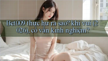 Bet009 thực hư ra sao khi vui (2026), cố vấn kinh nghiệm