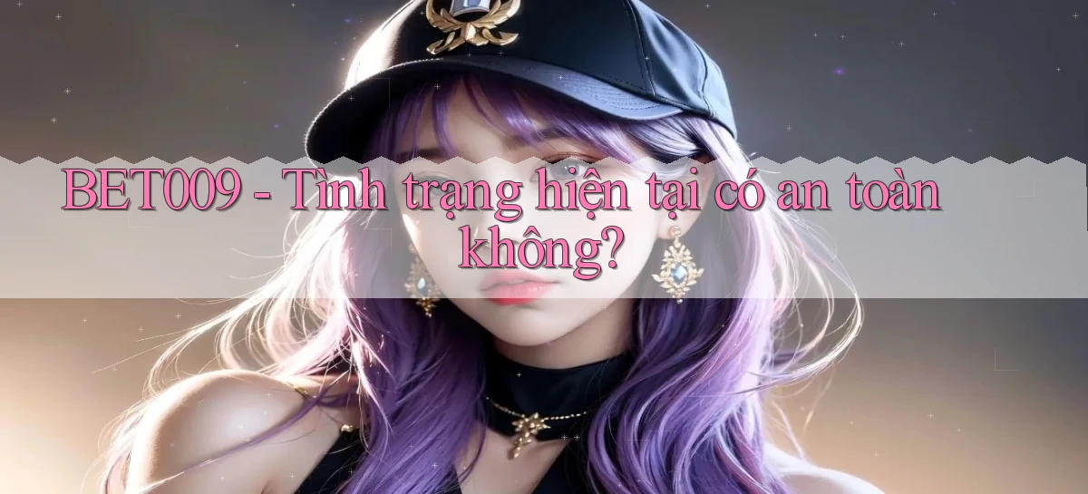 bet009 tình trạng hiện tại có an toàn không