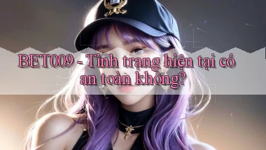 bet009 tình trạng hiện tại có an toàn không