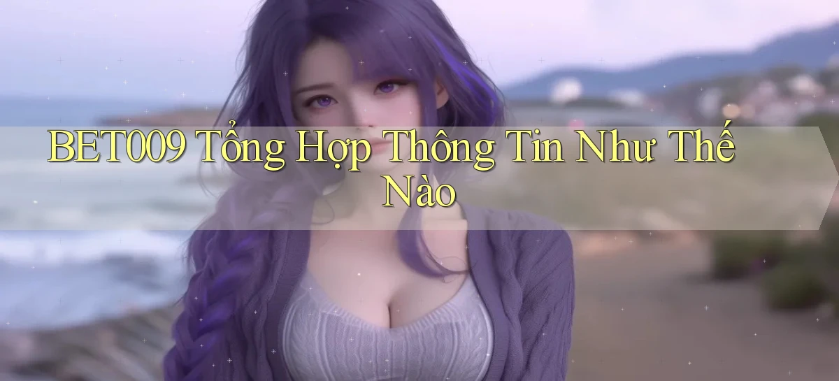 bet009 tổng hợp thông tin như thế nào